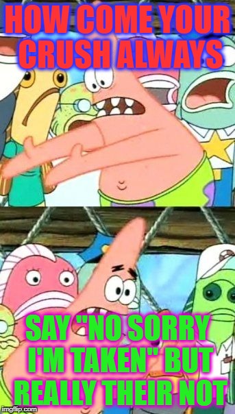 Put It Somewhere Else Patrick | HOW COME YOUR CRUSH ALWAYS; SAY "NO SORRY I'M TAKEN" BUT REALLY THEIR NOT | image tagged in memes,put it somewhere else patrick | made w/ Imgflip meme maker
