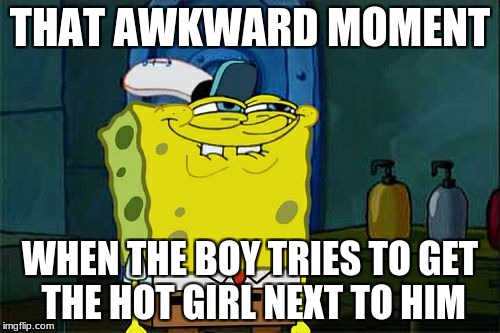 Don't You Squidward | THAT AWKWARD MOMENT; WHEN THE BOY TRIES TO GET THE HOT GIRL NEXT TO HIM | image tagged in memes,dont you squidward | made w/ Imgflip meme maker