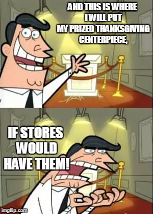 This is probably true for most people who ACTUALLY celebrate Thanksgiving | AND THIS IS WHERE I WILL PUT MY PRIZED THANKSGIVING CENTERPIECE, IF STORES WOULD HAVE THEM! | image tagged in memes,this is where i'd put my trophy if i had one | made w/ Imgflip meme maker