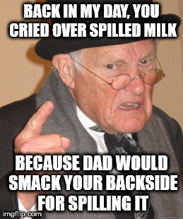Back In My Day Meme | BACK IN MY DAY, YOU CRIED OVER SPILLED MILK; BECAUSE DAD WOULD SMACK YOUR BACKSIDE FOR SPILLING IT | image tagged in memes,back in my day | made w/ Imgflip meme maker