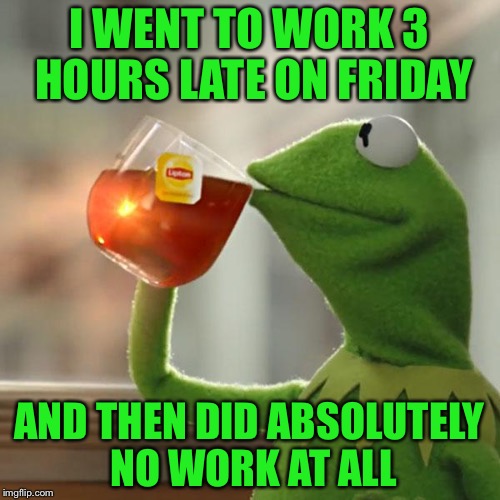 But That's None Of My Business | I WENT TO WORK 3 HOURS LATE ON FRIDAY; AND THEN DID ABSOLUTELY NO WORK AT ALL | image tagged in memes,but thats none of my business,kermit the frog | made w/ Imgflip meme maker