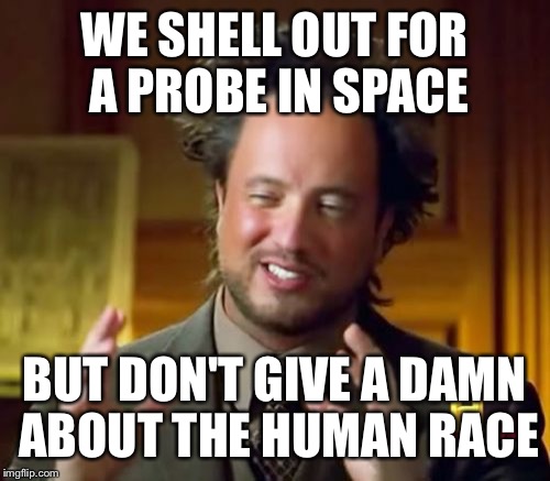 "Do unto others as you would have them do to you." Luke 6:31 (it's somebody's father,mother, or child that needs help) | WE SHELL OUT FOR A PROBE IN SPACE; BUT DON'T GIVE A DAMN ABOUT THE HUMAN RACE | image tagged in memes,ancient aliens,love | made w/ Imgflip meme maker