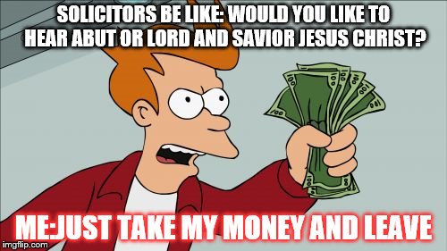 Shut Up And Take My Money Fry Meme | SOLICITORS BE LIKE: WOULD YOU LIKE TO HEAR ABUT OR LORD AND SAVIOR JESUS CHRIST? ME:JUST TAKE MY MONEY AND LEAVE | image tagged in memes,shut up and take my money fry | made w/ Imgflip meme maker