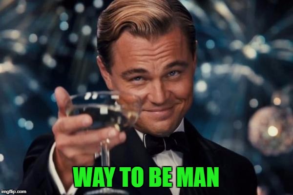 Leonardo Dicaprio Cheers Meme | WAY TO BE MAN | image tagged in memes,leonardo dicaprio cheers | made w/ Imgflip meme maker