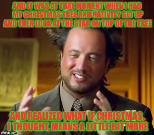 Ancient Aliens Meme | AND IT WAS AT THAT MOMENT WHEN I HAD MY CHRISTMAS TREE AND NATIVITY SET UP AND THEN LOOK AT THE STAR ON TOP OF THE TREE AND REALIZED WHAT IF | image tagged in memes,ancient aliens | made w/ Imgflip meme maker
