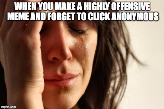 First World Problems Meme | WHEN YOU MAKE A HIGHLY OFFENSIVE MEME AND FORGET TO CLICK ANONYMOUS | image tagged in memes,first world problems | made w/ Imgflip meme maker