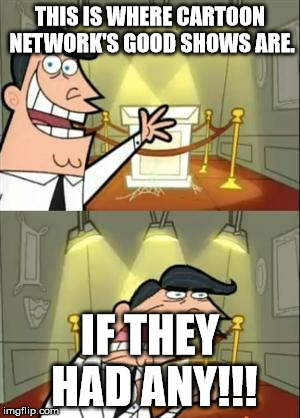 This Is Where I'd Put My Trophy If I Had One Meme | THIS IS WHERE CARTOON NETWORK'S GOOD SHOWS ARE. IF THEY HAD ANY!!! | image tagged in memes,this is where i'd put my trophy if i had one | made w/ Imgflip meme maker