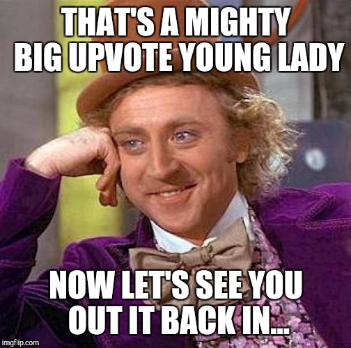 Creepy Condescending Wonka Meme | THAT'S A MIGHTY BIG UPVOTE YOUNG LADY NOW LET'S SEE YOU OUT IT BACK IN... | image tagged in memes,creepy condescending wonka | made w/ Imgflip meme maker