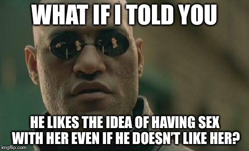 Matrix Morpheus Meme | WHAT IF I TOLD YOU HE LIKES THE IDEA OF HAVING SEX WITH HER EVEN IF HE DOESN’T LIKE HER? | image tagged in memes,matrix morpheus | made w/ Imgflip meme maker