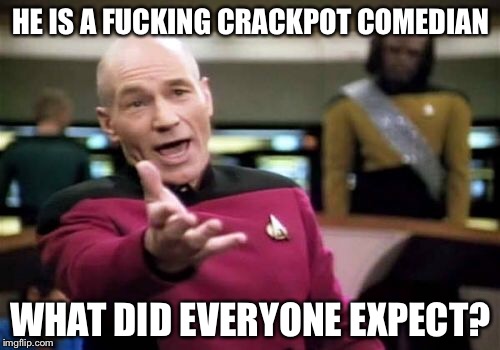 Picard Wtf Meme | HE IS A F**KING CRACKPOT COMEDIAN WHAT DID EVERYONE EXPECT? | image tagged in memes,picard wtf | made w/ Imgflip meme maker