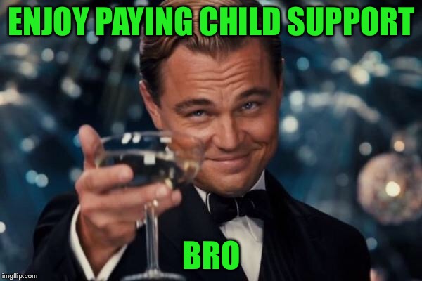 Leonardo Dicaprio Cheers Meme | ENJOY PAYING CHILD SUPPORT BRO | image tagged in memes,leonardo dicaprio cheers | made w/ Imgflip meme maker