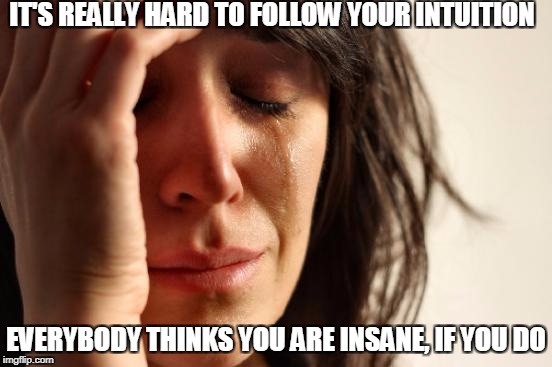 First World Problems Meme | IT'S REALLY HARD TO FOLLOW YOUR INTUITION EVERYBODY THINKS YOU ARE INSANE, IF YOU DO | image tagged in memes,first world problems | made w/ Imgflip meme maker