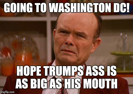 Mr. Red Goes To Washington! | GOING TO WASHINGTON DC! HOPE TRUMPS ASS IS AS BIG AS HIS MOUTH | image tagged in displeased red forman,donald trump you're fired | made w/ Imgflip meme maker