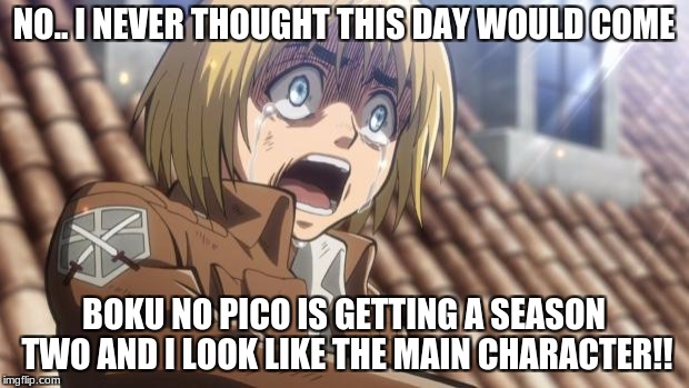 attack on titan | NO.. I NEVER THOUGHT THIS DAY WOULD COME; BOKU NO PICO IS GETTING A SEASON TWO AND I LOOK LIKE THE MAIN CHARACTER!! | image tagged in attack on titan | made w/ Imgflip meme maker