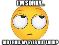 Eye roll | I’M SORRY... DID I ROLL MY EYES OUT LOUD? | image tagged in eye roll | made w/ Imgflip meme maker