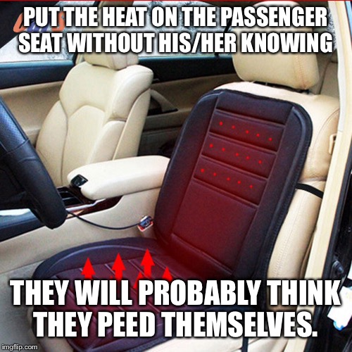 PUT THE HEAT ON THE PASSENGER SEAT WITHOUT HIS/HER KNOWING; THEY WILL PROBABLY THINK THEY PEED THEMSELVES. | made w/ Imgflip meme maker