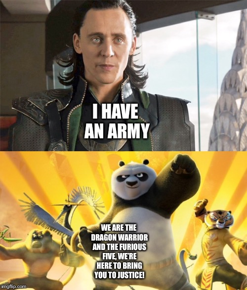 Po and The Furious Five vs Loki | I HAVE AN ARMY; WE ARE THE DRAGON WARRIOR AND THE FURIOUS FIVE, WE’RE HERE TO BRING YOU TO JUSTICE! | image tagged in funny memes | made w/ Imgflip meme maker