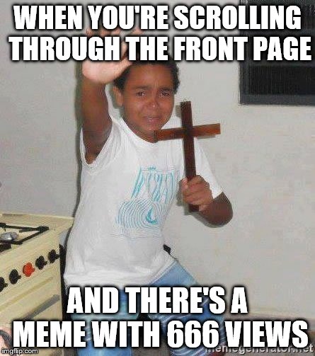 scared kid holding a cross | WHEN YOU'RE SCROLLING THROUGH THE FRONT PAGE; AND THERE'S A MEME WITH 666 VIEWS | image tagged in scared kid holding a cross | made w/ Imgflip meme maker