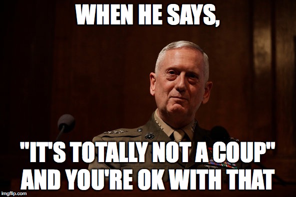 General Mattis  | WHEN HE SAYS, "IT'S TOTALLY NOT A COUP"; AND YOU'RE OK WITH THAT | image tagged in general mattis | made w/ Imgflip meme maker