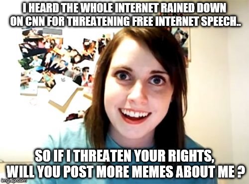 A girl who just wants your love and the internet's attention | I HEARD THE WHOLE INTERNET RAINED DOWN ON CNN FOR THREATENING FREE INTERNET SPEECH.. SO IF I THREATEN YOUR RIGHTS, WILL YOU POST MORE MEMES ABOUT ME ? | image tagged in memes,overly attached girlfriend,cnn sucks | made w/ Imgflip meme maker