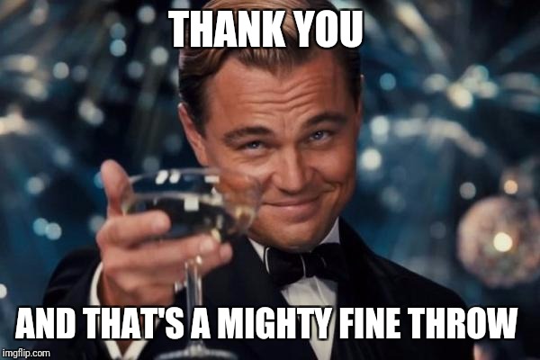 Leonardo Dicaprio Cheers Meme | THANK YOU AND THAT'S A MIGHTY FINE THROW | image tagged in memes,leonardo dicaprio cheers | made w/ Imgflip meme maker
