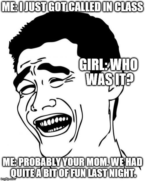 Yao Ming Meme | ME: I JUST GOT CALLED IN CLASS; GIRL: WHO WAS IT? ME: PROBABLY YOUR MOM. WE HAD QUITE A BIT OF FUN LAST NIGHT. | image tagged in memes,yao ming | made w/ Imgflip meme maker