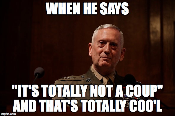 General Mattis  | WHEN HE SAYS; "IT'S TOTALLY NOT A COUP"; AND THAT'S TOTALLY COO'L | image tagged in general mattis | made w/ Imgflip meme maker