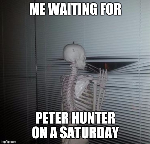 ME WAITING FOR MY SISTER TO PAY ME BACK | ME WAITING FOR; PETER HUNTER ON A SATURDAY | image tagged in me waiting for my sister to pay me back | made w/ Imgflip meme maker