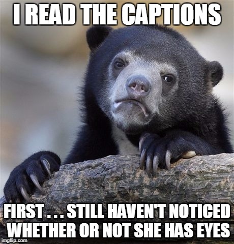 Confession Bear Meme | I READ THE CAPTIONS FIRST . . . STILL HAVEN'T NOTICED WHETHER OR NOT SHE HAS EYES | image tagged in memes,confession bear | made w/ Imgflip meme maker