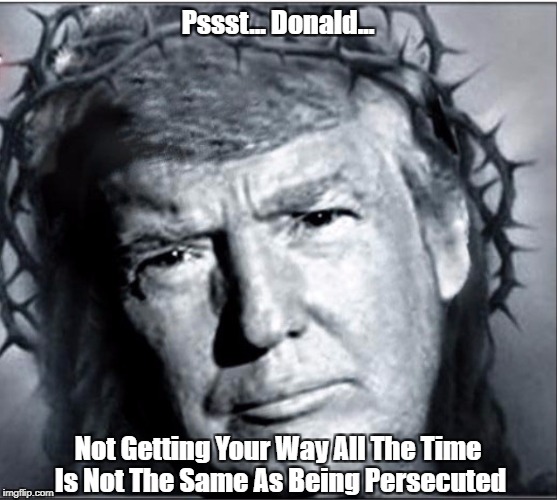 Pssst... Donald... Not Getting Your Way All The Time Is Not The Same As Being Persecuted | made w/ Imgflip meme maker