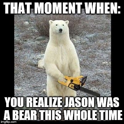 Chainsaw Bear Meme | THAT MOMENT WHEN:; YOU REALIZE JASON WAS A BEAR THIS WHOLE TIME | image tagged in memes,chainsaw bear | made w/ Imgflip meme maker
