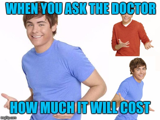 WHEN YOU ASK THE DOCTOR; HOW MUCH IT WILL COST | image tagged in zac efron | made w/ Imgflip meme maker