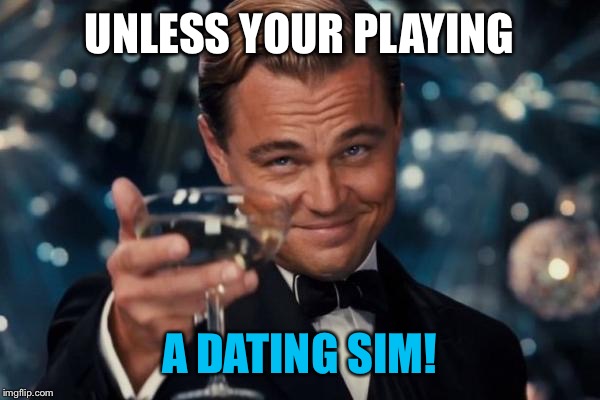 Leonardo Dicaprio Cheers Meme | UNLESS YOUR PLAYING A DATING SIM! | image tagged in memes,leonardo dicaprio cheers | made w/ Imgflip meme maker