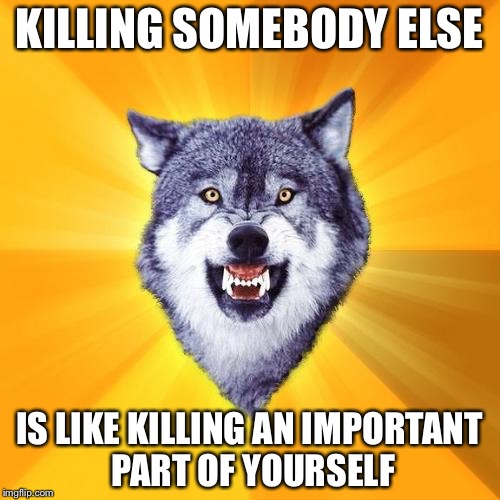 Courage Wolf | KILLING SOMEBODY ELSE; IS LIKE KILLING AN IMPORTANT PART OF YOURSELF | image tagged in memes,courage wolf | made w/ Imgflip meme maker