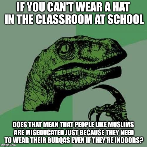 Philosoraptor | IF YOU CAN'T WEAR A HAT IN THE CLASSROOM AT SCHOOL; DOES THAT MEAN THAT PEOPLE LIKE MUSLIMS ARE MISEDUCATED JUST BECAUSE THEY NEED TO WEAR THEIR BURQAS EVEN IF THEY'RE INDOORS? | image tagged in memes,philosoraptor | made w/ Imgflip meme maker