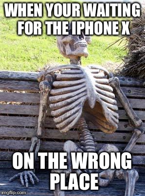 Waiting Skeleton Meme | WHEN YOUR WAITING FOR THE IPHONE X; ON THE WRONG PLACE | image tagged in memes,waiting skeleton | made w/ Imgflip meme maker