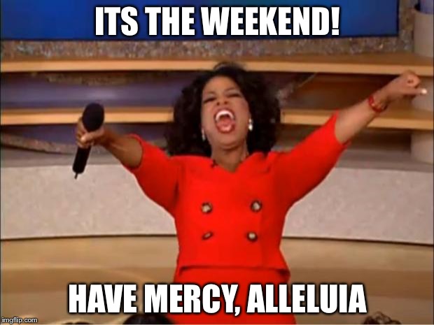Oprah You Get A Meme | ITS THE WEEKEND! HAVE MERCY, ALLELUIA | image tagged in memes,oprah you get a | made w/ Imgflip meme maker