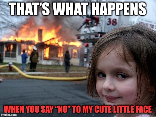 Disaster Girl Meme | THAT’S WHAT HAPPENS; WHEN YOU SAY “NO” TO MY CUTE LITTLE FACE | image tagged in memes,disaster girl | made w/ Imgflip meme maker