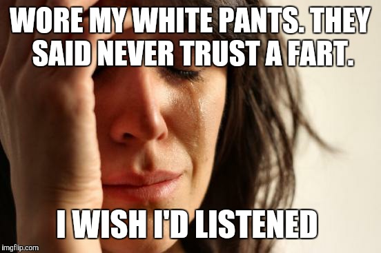 First World Problems Meme | WORE MY WHITE PANTS. THEY SAID NEVER TRUST A FART. I WISH I'D LISTENED | image tagged in memes,first world problems | made w/ Imgflip meme maker