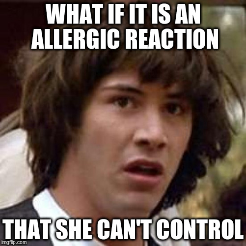Conspiracy Keanu Meme | WHAT IF IT IS AN ALLERGIC REACTION THAT SHE CAN'T CONTROL | image tagged in memes,conspiracy keanu | made w/ Imgflip meme maker