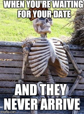 Waiting Skeleton Meme | WHEN YOU'RE WAITING FOR YOUR DATE; AND THEY NEVER ARRIVE | image tagged in memes,waiting skeleton,scumbag | made w/ Imgflip meme maker