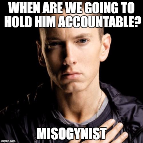 Eminem Meme | WHEN ARE WE GOING TO HOLD HIM ACCOUNTABLE? MISOGYNIST | image tagged in memes,eminem | made w/ Imgflip meme maker