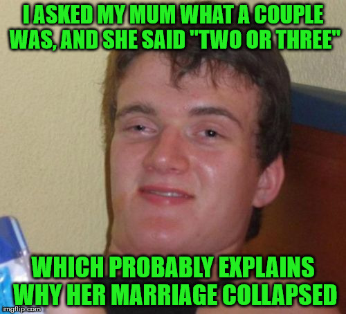 A couple of three | I ASKED MY MUM WHAT A COUPLE WAS, AND SHE SAID "TWO OR THREE"; WHICH PROBABLY EXPLAINS WHY HER MARRIAGE COLLAPSED | image tagged in memes,10 guy,mum,couple,marriage | made w/ Imgflip meme maker