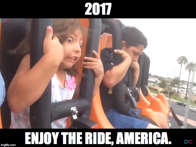 Everything after this will seem tame, I hope. | 2017; ENJOY THE RIDE, AMERICA. | image tagged in how i feel at roller coasters lmao,memes,trump | made w/ Imgflip meme maker