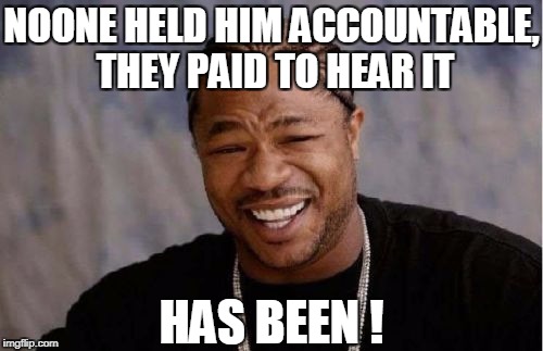 Yo Dawg Heard You Meme | HAS BEEN ! NOONE HELD HIM ACCOUNTABLE, THEY PAID TO HEAR IT | image tagged in memes,yo dawg heard you | made w/ Imgflip meme maker