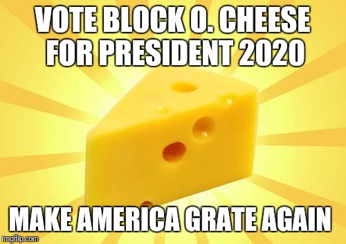 Cheese Time | VOTE BLOCK O. CHEESE FOR PRESIDENT 2020; MAKE AMERICA GRATE AGAIN | image tagged in cheese time | made w/ Imgflip meme maker