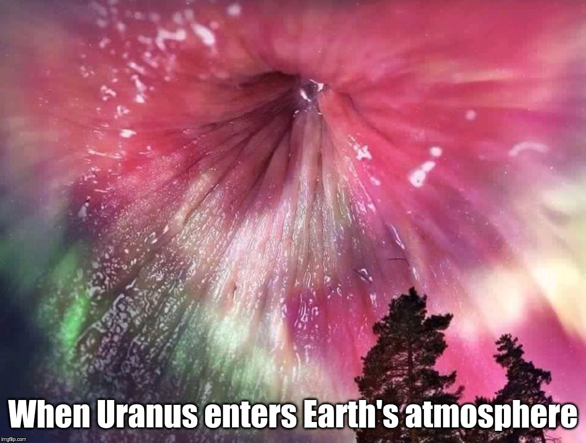 When Uranus enters Earth's atmosphere; Aurora Borealis | When Uranus enters Earth's atmosphere | image tagged in uranus,earth,anus,aurora,borealis | made w/ Imgflip meme maker