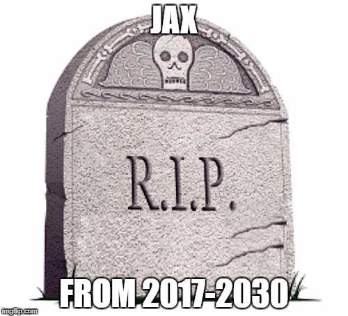 RIP | JAX; FROM 2017-2030 | image tagged in rip | made w/ Imgflip meme maker