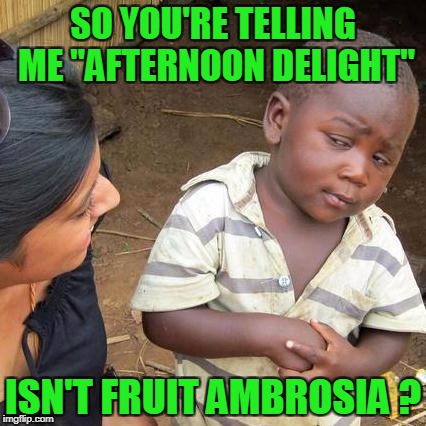Third World Skeptical Kid Meme | SO YOU'RE TELLING ME "AFTERNOON DELIGHT" ISN'T FRUIT AMBROSIA ? | image tagged in memes,third world skeptical kid | made w/ Imgflip meme maker