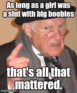 Back In My Day Meme | As long as a girl was a s**t with big boobies that's all that mattered. | image tagged in memes,back in my day | made w/ Imgflip meme maker